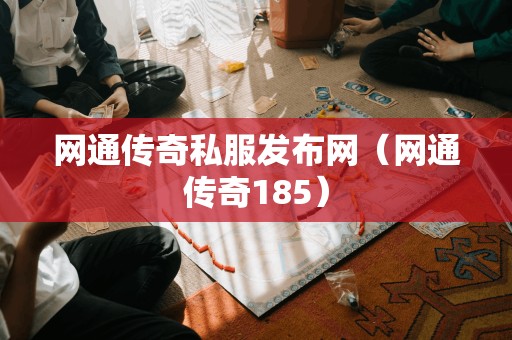 网通传奇私服发布网（网通传奇185）