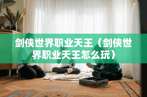 剑侠世界职业天王（剑侠世界职业天王怎么玩）