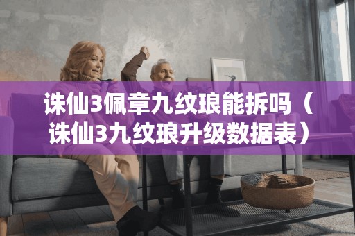 诛仙3佩章九纹琅能拆吗（诛仙3九纹琅升级数据表）