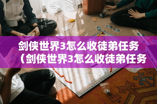 剑侠世界3怎么收徒弟任务（剑侠世界3怎么收徒弟任务视频）