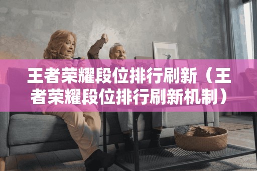 王者荣耀段位排行刷新（王者荣耀段位排行刷新机制）