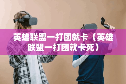 英雄联盟一打团就卡（英雄联盟一打团就卡死）
