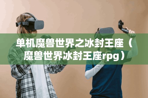重新表述的标题为：探索冰封王座的单机魔兽世界（魔兽世界冰封王座rpg）