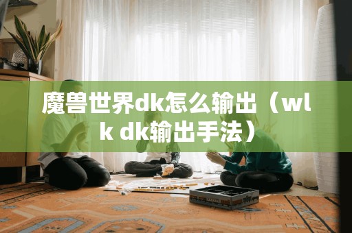 如何提高魔兽世界DK的输出效率（探讨WLK版本DK输出技巧）