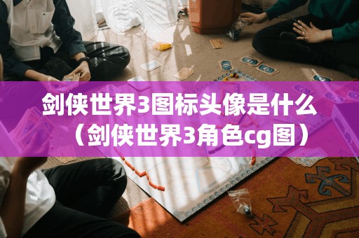 剑侠世界3图标头像是什么（剑侠世界3角色cg图）
