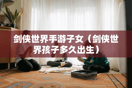 剑侠世界手游子女（剑侠世界孩子多久出生）