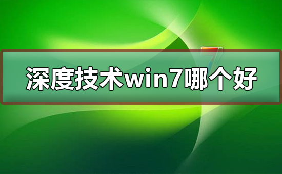 Win7系统中哪个版本的深度技术最好?