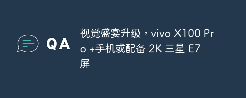 vivo X100 Pro +手机升级,或将搭载2K三星E7屏幕提供更细腻视觉体验
