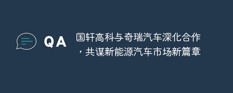 国轩高科与奇瑞汽车携手，共创新能源汽车市场新篇章