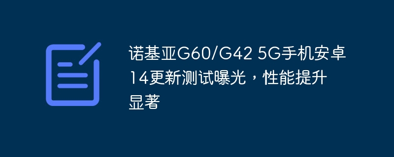 诺基亚G60/G42 5G智能手机发布安卓14更新测试,性能大幅提升