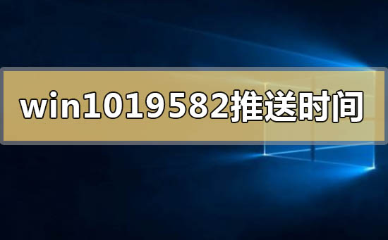 什么时候发布windows10版本19582系统?