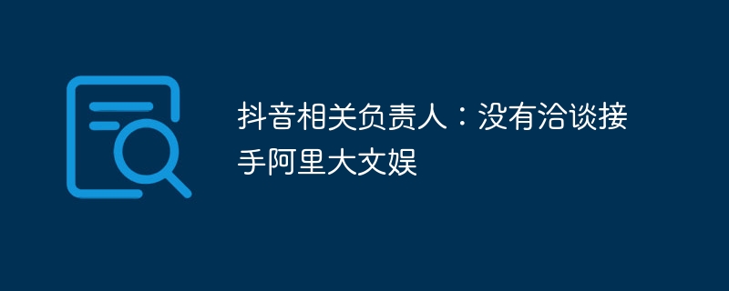 抖音高层否认与阿里大文娱接洽接手事宜