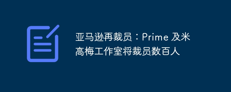 亚马逊计划大规模裁撤:Prime 和米高梅工作室员工面临数百人裁员