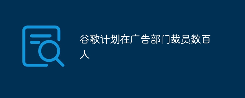 谷歌广告部门准备进行数百人的裁员计划