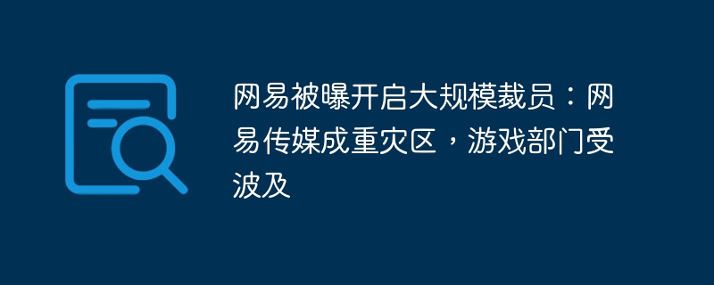 网易传媒遭大规模裁员：游戏部门成主要受害者