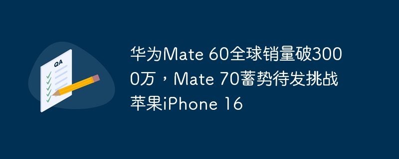 华为Mate 60全球销量突破3000万,Mate 70即将发布与苹果iPhone 16竞争
