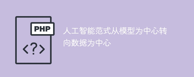 数据驱动:人工智能范式转变中,从模型为中心转向数据为核心