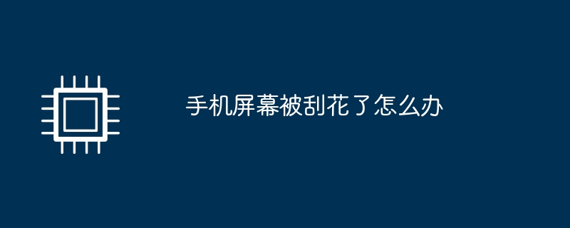 手机屏幕被刮花了怎么办