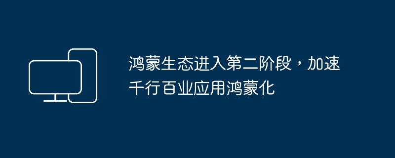 鸿蒙生态迈入新阶段,加速各行各业应用鸿蒙系统