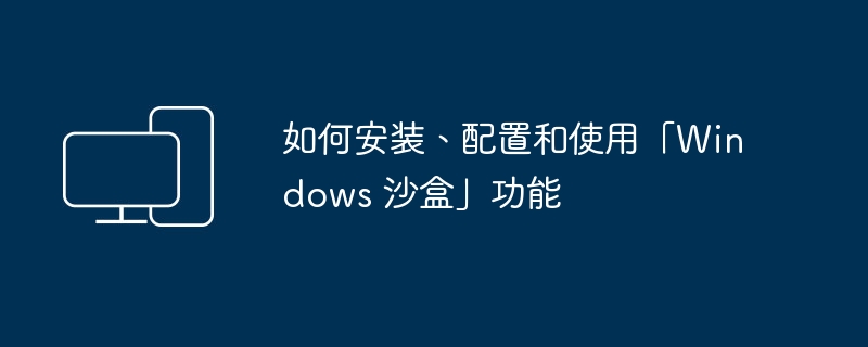 Windows 沙盒:安装、配置和使用指南