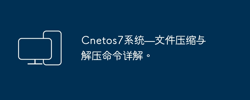 CentOS7系统——深入剖析文件压缩与解压命令