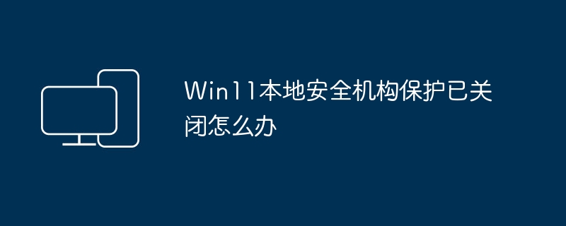 Win11的本地安全机构保护已关闭，应该怎么处理？
