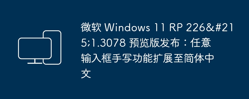 微软发布 Windows 11 预览版 RP 226,新增简体中文手写功能至任意输入框
