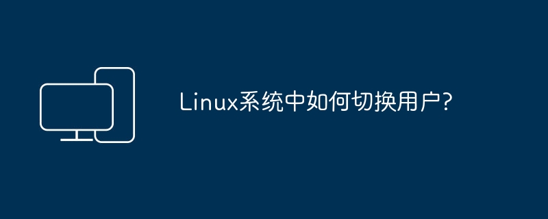 如何在Linux系统中切换用户?