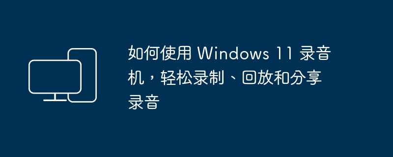 使用 Windows 11 的录音工具,简单地录制、回放和分享音频