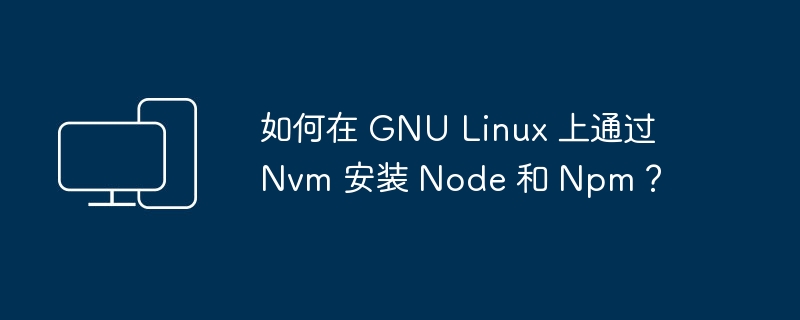 在 GNU Linux 上如何使用 Nvm 安装 Node.js 和 Npm?