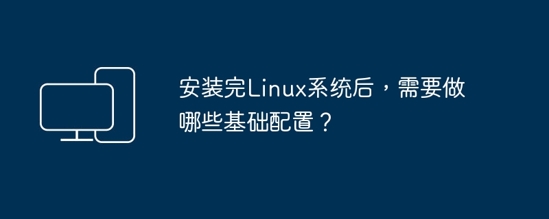 安装完Linux系统后,需要做哪些基础配置?