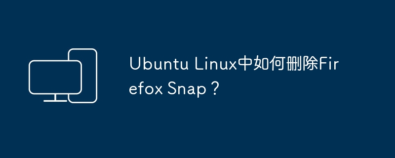 如何在Ubuntu Linux上卸载Firefox Snap?
