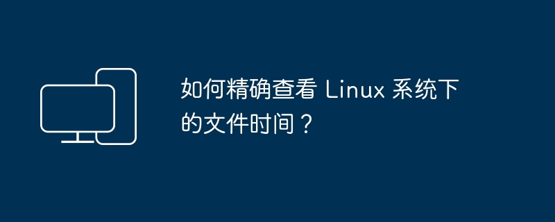 Linux系统中如何精确查看文件的时间戳?