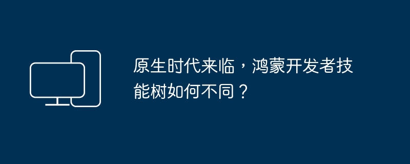 鸿蒙开发技能树的变革:迎接原生时代
