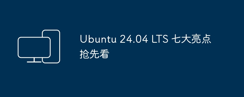 Ubuntu 24.04 LTS 七项亮点提前揭秘
