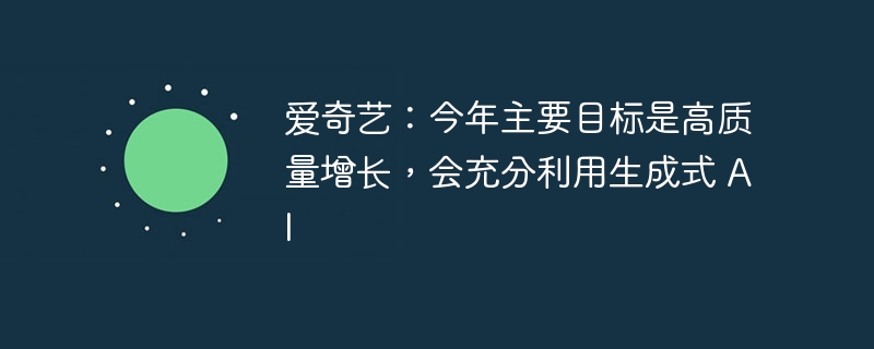 爱奇艺:今年将专注于实现高质量增长,大力发展生成式 AI 技术