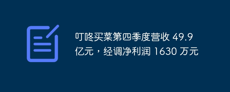 叮咚买菜第四季度净销售额达 49.9 亿元,净利润达 1630 万元