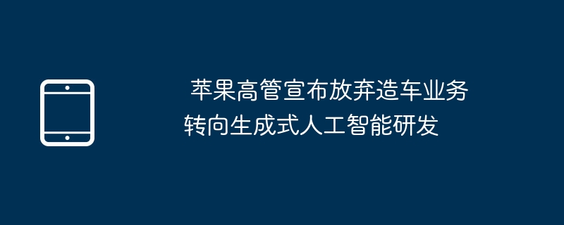 Apple高层宣布结束汽车生产 转向生成式人工智能研究