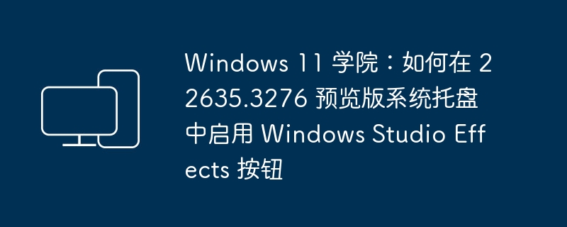 Windows 11 学院:在 22635.3276 预览版中的系统托盘中开启 Windows Studio Effects 的方法