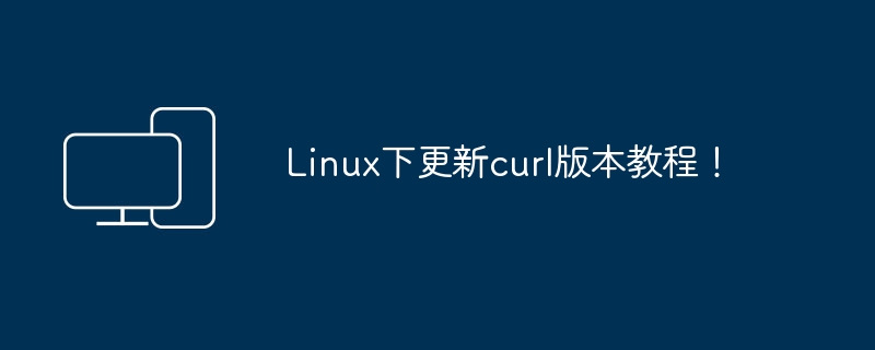 如何在Linux系统中升级curl版本?
