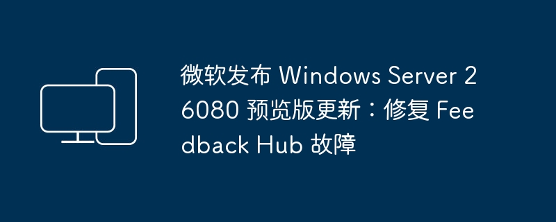 微软发布 Windows Server 26080 预览版更新:解决 Feedback Hub 问题