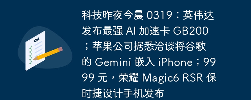 最新科技资讯:英伟达推出 GB200 AI 加速卡,苹果或引入谷歌 Gemini 技术,荣耀发布 Magic6 RSR 保时捷设计手机