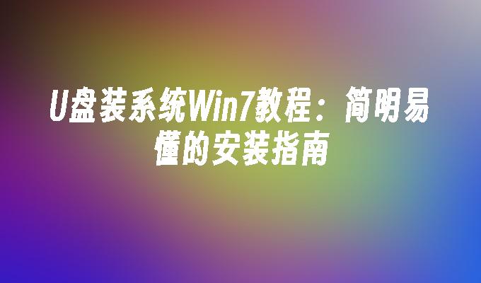 U盘装系统Win7教程:简明易懂的安装指南