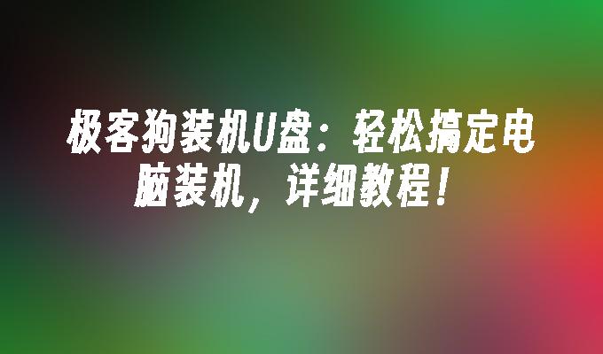 极客狗装机U盘:轻松搞定电脑装机,详细教程!