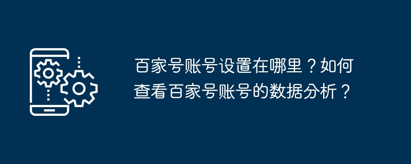 百家号账号设置在哪里？如何查看百家号账号的数据分析？