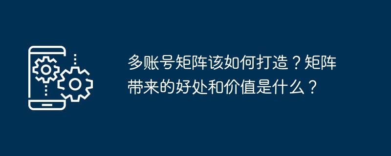 多账号矩阵该如何打造?矩阵带来的好处和价值是什么?