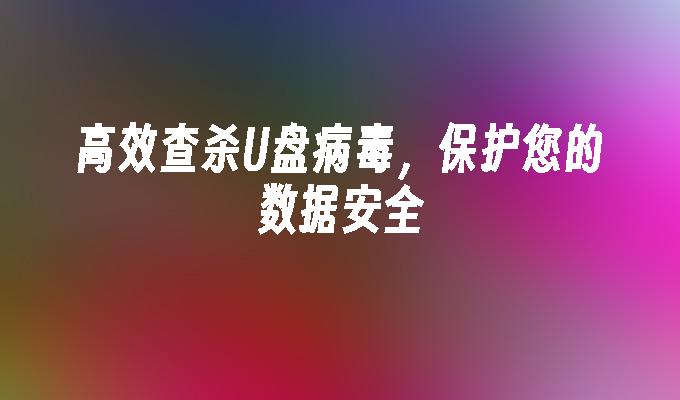 确保数据安全:快速有效消灭U盘病毒