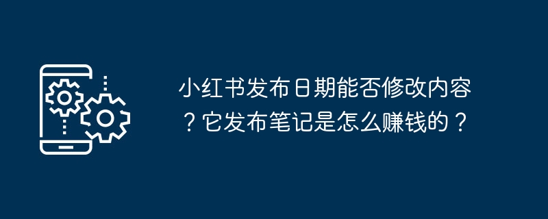 小红书发布日期能否修改内容?它发布笔记是怎么赚钱的?