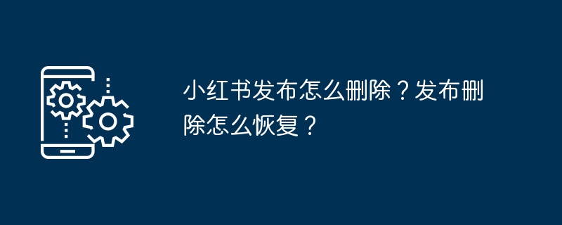小红书发布怎么删除?发布删除怎么恢复?