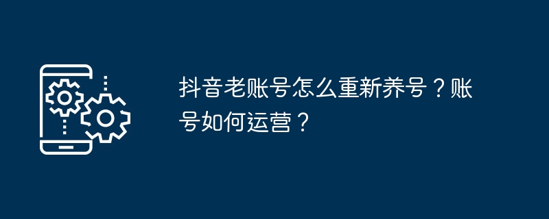 抖音老账号怎么重新养号?账号如何运营?